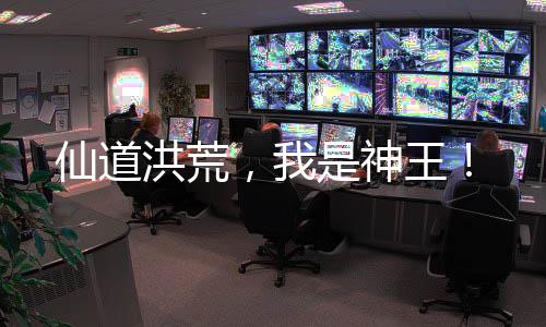 仙道洪荒，我是神王！