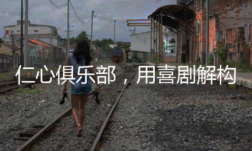 仁心俱乐部，用喜剧解构沉重现实，缔造欢乐中的反思之地