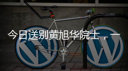 今日送别黄旭华院士，一位伟大的科技巨星陨落
