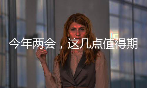 今年两会，这几点值得期待