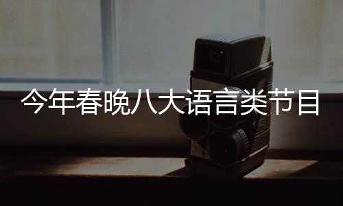 今年春晚八大语言类节目呈现精彩纷呈，多元化融合魅力无穷