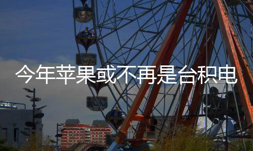今年苹果或不再是台积电最大客户 预计英伟达贡献翻倍