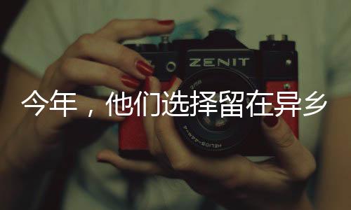今年，他们选择留在异乡，一种不同的回家方式