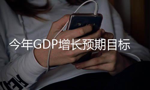 今年GDP增长预期目标为5%左右，经济展望与策略分析