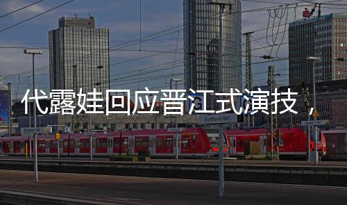 代露娃回应晋江式演技，深度解读其表演艺术