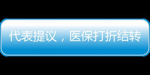 代表提议，医保打折结转，借鉴车险模式
