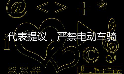 代表提议，严禁电动车骑行人行道，维护行人安全及交通秩序