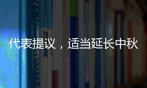代表提议，适当延长中秋与清明假期，以缓解民众节日压力