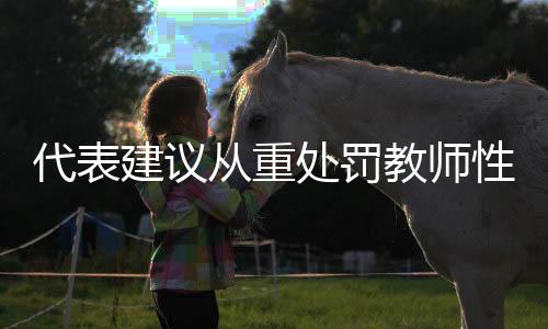 代表建议从重处罚教师性侵未成年人，守护校园安全