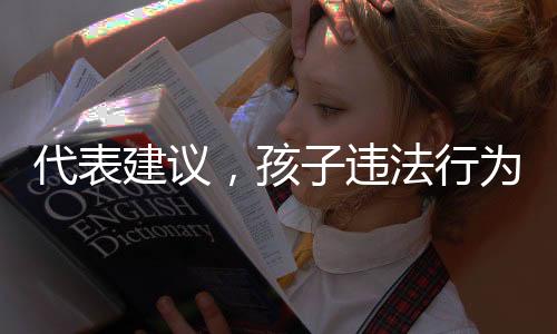 代表建议，孩子违法行为家长必须赔偿，加强监护责任与法治教育