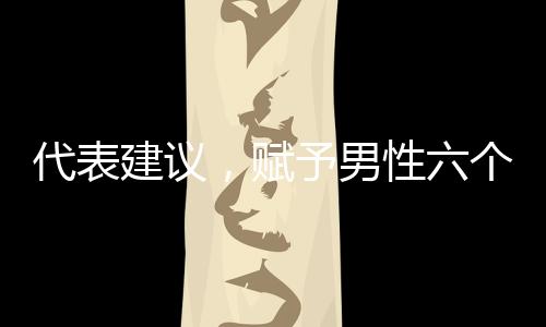 代表建议，赋予男性六个月育儿假权利