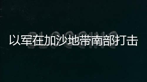 以军在加沙地带南部打击一架无人机，确保边境安全