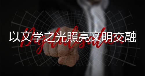 以文学之光照亮文明交融之路 《外交官笔下的“一带一路”》新书发布