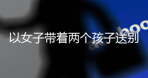 以女子带着两个孩子送别科技巨匠黄旭华为标题的文章