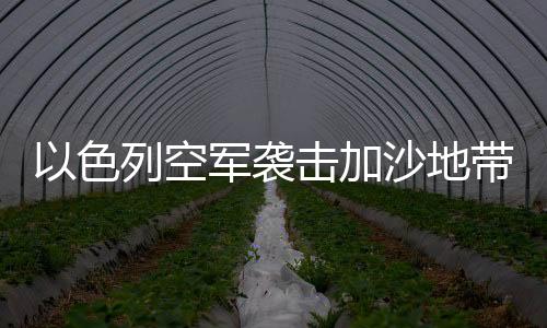以色列空军袭击加沙地带造成至少244人死亡