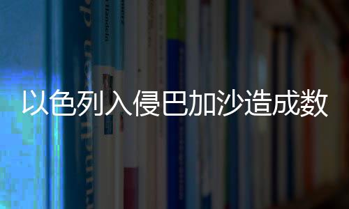 以色列入侵巴加沙造成数百儿童伤亡——国际社会的警钟长鸣