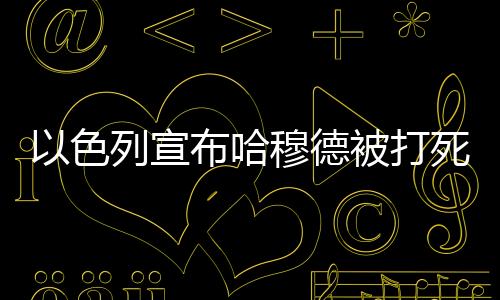 以色列宣布哈穆德被打死，背后隐藏的真相与挑战
