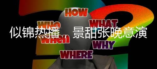 似锦热播，景甜张晚意演绎情感纠葛，看点十足