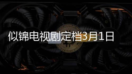似锦电视剧定档3月1日，梦幻般故事即将上演
