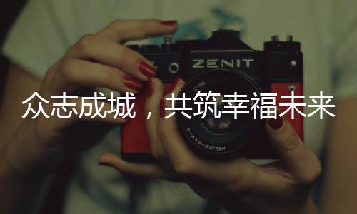 众志成城，共筑幸福未来——我们如何共同努力把幸福生活过得更好