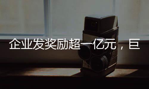 企业发奖励超一亿元，巨额奖金激发员工潜力与热情