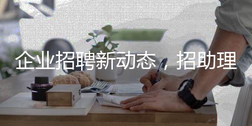 企业招聘新动态，招助理职位长子优先，期待人才的最佳组合
