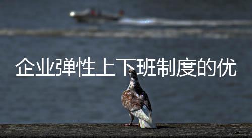 企业弹性上下班制度的优势与实施建议