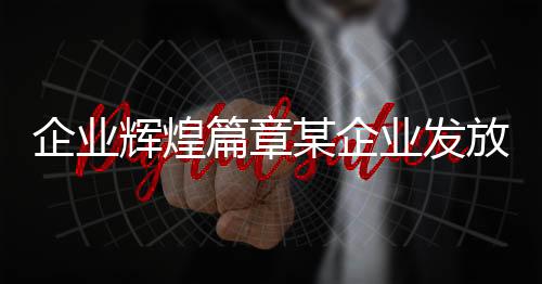 企业辉煌篇章某企业发放超一亿元奖励，激励创新奋进