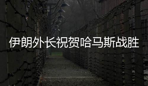 伊朗外长祝贺哈马斯战胜以色列，中东局势再起波澜