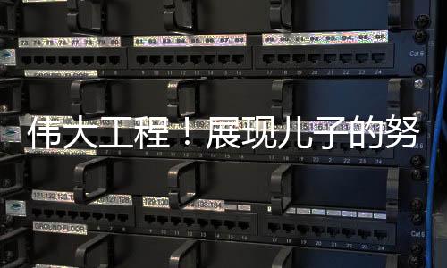伟大工程！展现儿子的努力，妈妈的骄傲