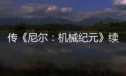 传《尼尔：机械纪元》续作、《古墓丽影》新作今年公布