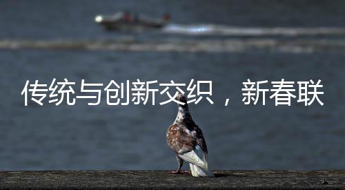 传统与创新交织，新春联读行行行行行行行——探究中国文化的独特魅力