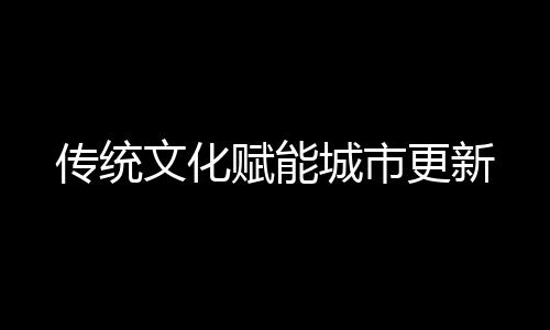 传统文化赋能城市更新