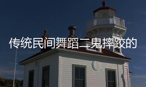 传统民间舞蹈二鬼摔跤的奇妙之处