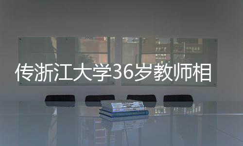 传浙江大学36岁教师相亲要求，目标锁定00后，清华北大复交毕业生