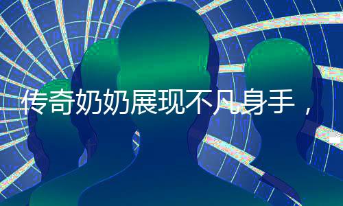 传奇奶奶展现不凡身手，78岁高龄挑战家门打不开时的机智爆破行动