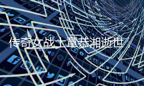 传奇女战士章恭湘逝世，享年一百零二岁——纪念新四军英勇岁月