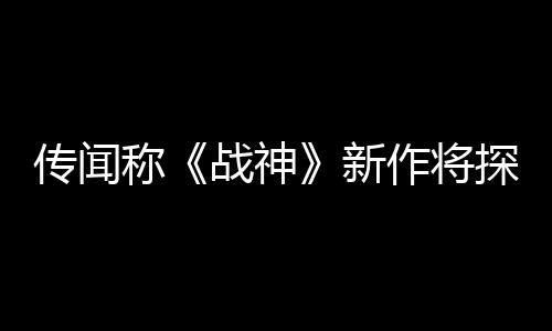 传闻称《战神》新作将探索埃及神话