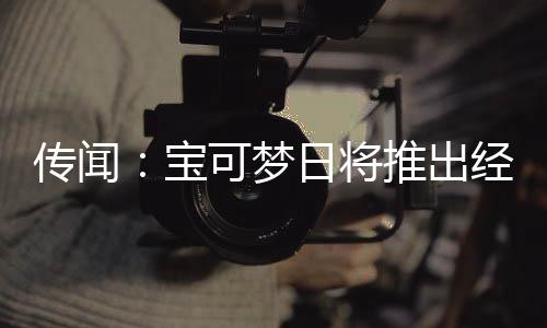 传闻：宝可梦日将推出经典合集移植 粉丝：敢出就敢买