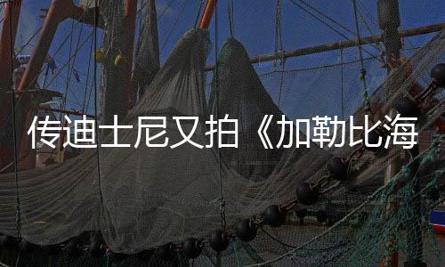 传迪士尼又拍《加勒比海盗》电影 约翰尼·德普回归