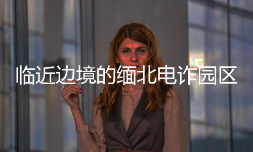 临近边境的缅北电诈园区全面清除——打击跨境电信诈骗行动取得重大成果