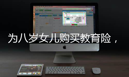 为八岁女儿购买教育险，长期规划与未来保障