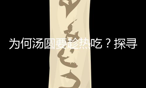 为何汤圆要趁热吃？探寻传统美食背后的文化奥秘