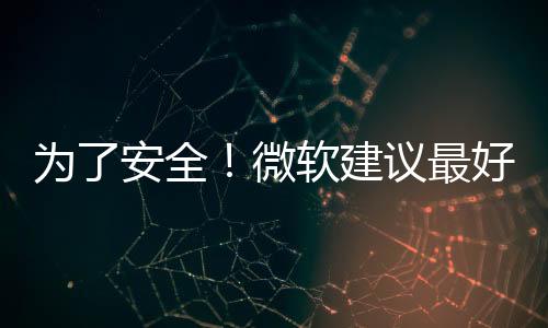 为了安全！微软建议最好全新安装Windows 11