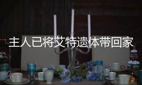 主人已将艾特遗体带回家，深情缅怀与纪念