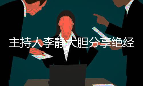 主持人李静大胆分享绝经经历，引发社会关注与共鸣