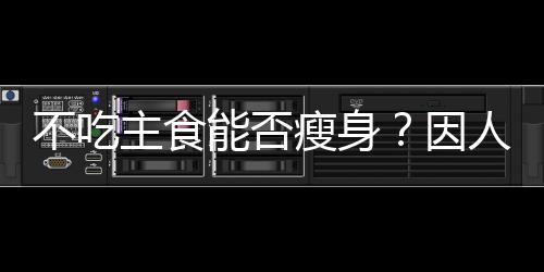 不吃主食能否瘦身？因人而异