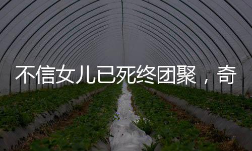 不信女儿已死终团聚，奇迹背后的感人故事