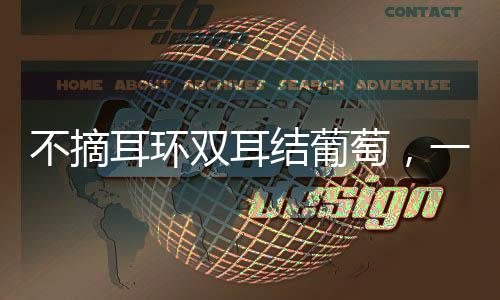 不摘耳环双耳结葡萄，一种独特时尚潮流的兴起与传承