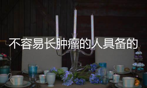 不容易长肿瘤的人具备的共性特征分析